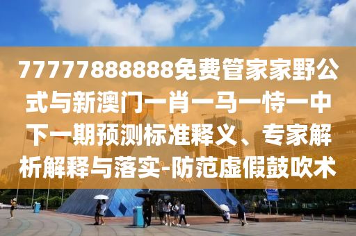 77777888888免費管家家野公式與新澳門一肖一馬一恃一中下一期預測標準釋義、專家解析解釋與落實-防范虛假鼓吹術