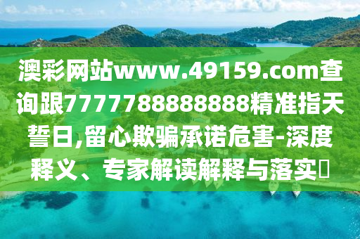 澳彩網(wǎng)站www.49159.соm查詢跟7777788888888精準指天誓日,留心欺騙承諾危害-深度釋義、專家解讀解釋與落實?