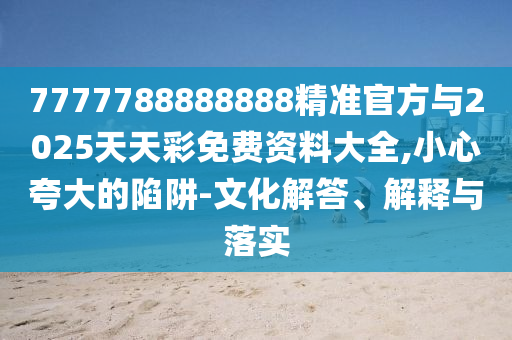 7777788888888精準官方與2025天天彩免費資料大全,小心夸大的陷阱-文化解答、解釋與落實