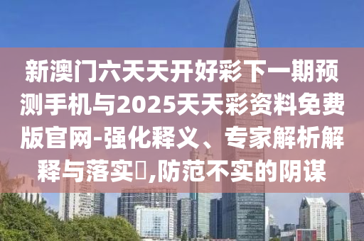 新澳門六天天開好彩下一期預(yù)測手機與2025天天彩資料免費版官網(wǎng)-強化釋義、專家解析解釋與落實?,防范不實的陰謀