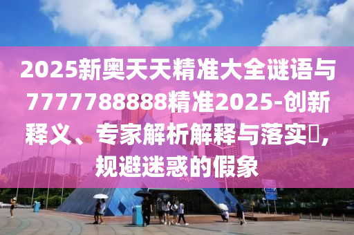 2025新奧天天精準(zhǔn)大全謎語與7777788888精準(zhǔn)2025-創(chuàng)新釋義、專家解析解釋與落實?,規(guī)避迷惑的假象