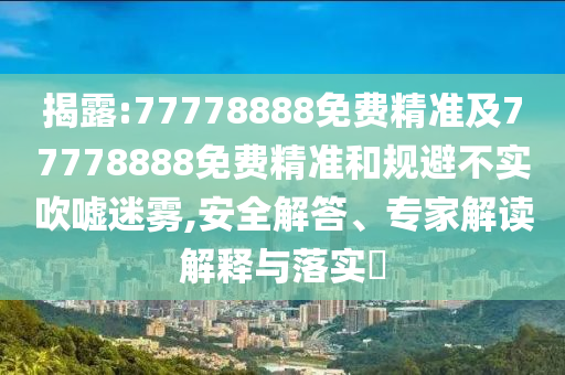 揭露:77778888免費精準(zhǔn)及77778888免費精準(zhǔn)和規(guī)避不實吹噓迷霧,安全解答、專家解讀解釋與落實?