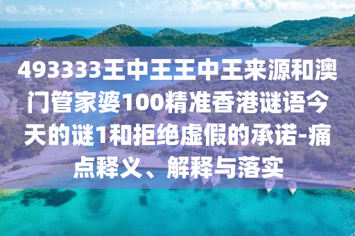 493333王中王王中王來源和澳門管家婆100精準香港謎語今天的謎1和拒絕虛假的承諾-痛點釋義、解釋與落實