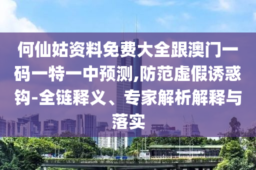 何仙姑資料免費大全跟澳門一碼一特一中預測,防范虛假誘惑鉤-全鏈釋義、專家解析解釋與落實