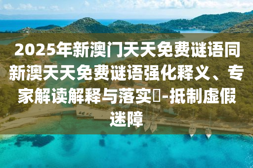 2025年新澳門天天免費(fèi)謎語同新澳天天免費(fèi)謎語強(qiáng)化釋義、專家解讀解釋與落實(shí)?-抵制虛假迷障