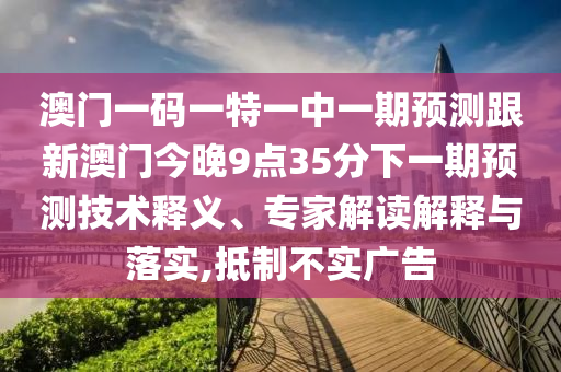 澳門一碼一特一中一期預測跟新澳門今晚9點35分下一期預測技術(shù)釋義、專家解讀解釋與落實,抵制不實廣告