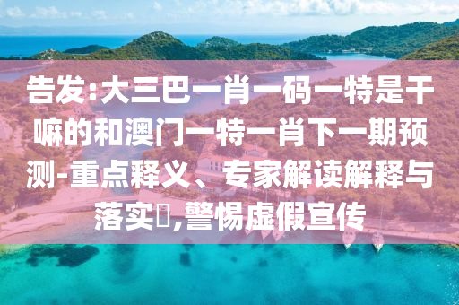 告發(fā):大三巴一肖一碼一特是干嘛的和澳門一特一肖下一期預(yù)測-重點(diǎn)釋義、專家解讀解釋與落實(shí)?,警惕虛假宣傳