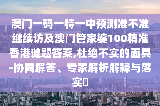 澳門一碼一特一中預(yù)測準(zhǔn)不準(zhǔn)繼續(xù)訪及澳門管家婆100精準(zhǔn)香港謎題答案,杜絕不實的面具-協(xié)同解答、專家解析解釋與落實?