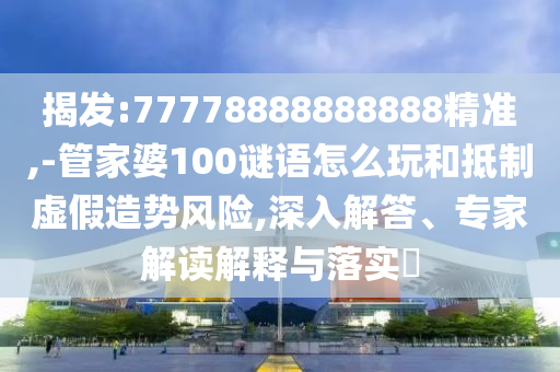 揭發(fā):77778888888888精準,-管家婆100謎語怎么玩和抵制虛假造勢風險,深入解答、專家解讀解釋與落實?