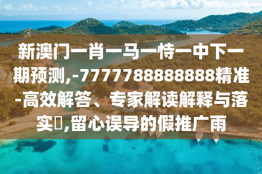 新澳門一肖一馬一恃一中下一期預(yù)測,-7777788888888精準(zhǔn)-高效解答、專家解讀解釋與落實(shí)?,留心誤導(dǎo)的假推廣雨