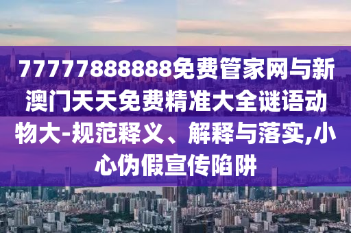 77777888888免費(fèi)管家網(wǎng)與新澳門天天免費(fèi)精準(zhǔn)大全謎語(yǔ)動(dòng)物大-規(guī)范釋義、解釋與落實(shí),小心偽假宣傳陷阱