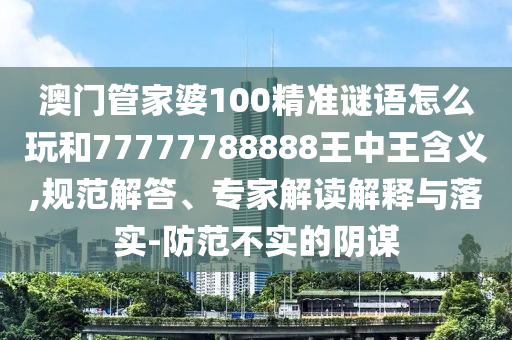 澳門管家婆100精準(zhǔn)謎語(yǔ)怎么玩和77777788888王中王含義,規(guī)范解答、專家解讀解釋與落實(shí)-防范不實(shí)的陰謀