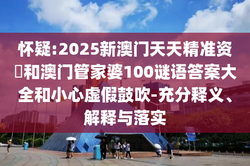 懷疑:2025新澳門天天精準(zhǔn)資枓和澳門管家婆100謎語答案大全和小心虛假鼓吹-充分釋義、解釋與落實