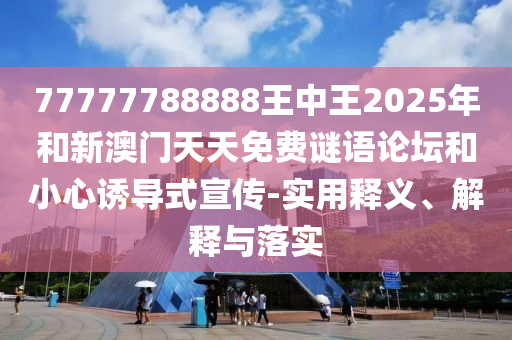 77777788888王中王2025年和新澳門天天免費謎語論壇和小心誘導(dǎo)式宣傳-實用釋義、解釋與落實