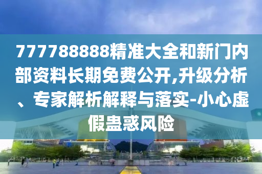 777788888精準大全和新門內部資料長期免費公開,升級分析、專家解析解釋與落實-小心虛假蠱惑風險