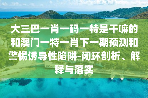 大三巴一肖一碼一特是干嘛的和澳門(mén)一特一肖下一期預(yù)測(cè)和警惕誘導(dǎo)性陷阱-閉環(huán)剖析、解釋與落實(shí)