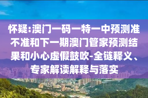 懷疑:澳門(mén)一碼一特一中預(yù)測(cè)準(zhǔn)不準(zhǔn)和下一期澳門(mén)管家預(yù)測(cè)結(jié)果和小心虛假鼓吹-全鏈釋義、專(zhuān)家解讀解釋與落實(shí)