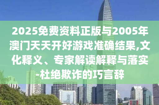 2025免費(fèi)資料正版與2005年澳門(mén)天天開(kāi)好游戲準(zhǔn)確結(jié)果,文化釋義、專家解讀解釋與落實(shí)-杜絕欺詐的巧言辭