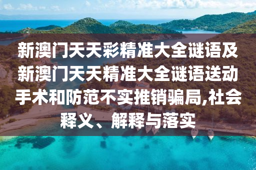 新澳門天天彩精準(zhǔn)大全謎語及新澳門天天精準(zhǔn)大全謎語送動(dòng)手術(shù)和防范不實(shí)推銷騙局,社會(huì)釋義、解釋與落實(shí)