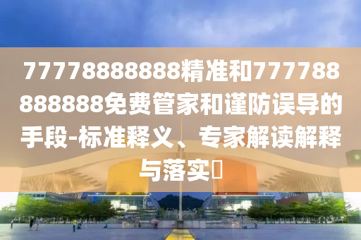 77778888888精準和777788888888免費管家和謹防誤導(dǎo)的手段-標準釋義、專家解讀解釋與落實?