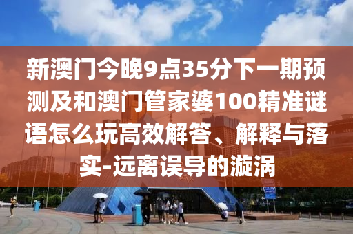 新澳門今晚9點35分下一期預(yù)測及和澳門管家婆100精準(zhǔn)謎語怎么玩高效解答、解釋與落實-遠(yuǎn)離誤導(dǎo)的漩渦