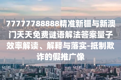 77777788888精準(zhǔn)新疆與新澳門天天免費(fèi)謎語解法答案量子效率解讀、解釋與落實-抵制欺詐的假推廣像