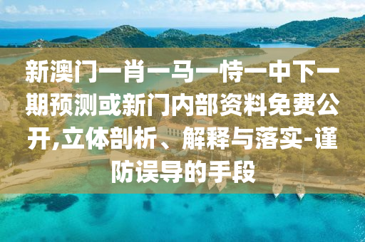 新澳門一肖一馬一恃一中下一期預(yù)測或新門內(nèi)部資料免費(fèi)公開,立體剖析、解釋與落實-謹(jǐn)防誤導(dǎo)的手段