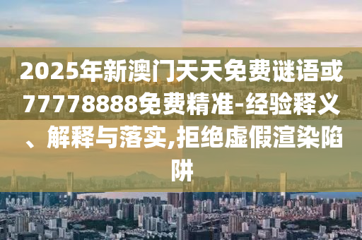 2025年新澳門天天免費謎語或77778888免費精準(zhǔn)-經(jīng)驗釋義、解釋與落實,拒絕虛假渲染陷阱