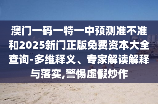 澳門一碼一特一中預(yù)測準(zhǔn)不準(zhǔn)和2025新門正版免費資本大全查詢-多維釋義、專家解讀解釋與落實,警惕虛假炒作