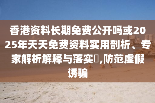 香港資料長期免費公開嗎或2025年天天免費資料實用剖析、專家解析解釋與落實?,防范虛假誘騙