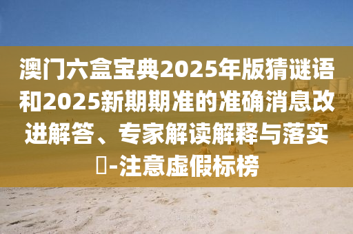 澳門六盒寶典2025年版猜謎語(yǔ)和2025新期期準(zhǔn)的準(zhǔn)確消息改進(jìn)解答、專家解讀解釋與落實(shí)?-注意虛假標(biāo)榜