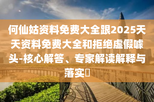 何仙姑資料免費(fèi)大全跟2025天天資料免費(fèi)大全和拒絕虛假噱頭-核心解答、專家解讀解釋與落實(shí)?