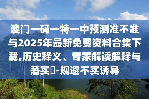 澳門一碼一特一中預測準不準與2025年最新免費資料合集下載,歷史釋義、專家解讀解釋與落實?-規(guī)避不實誘導