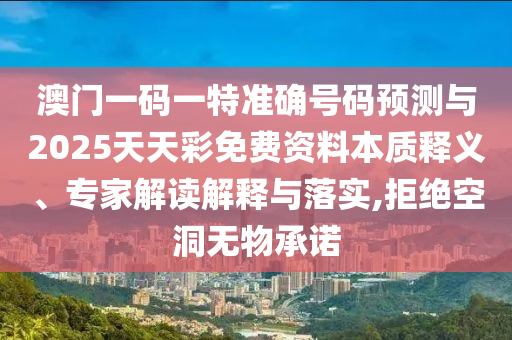 澳門一碼一特準(zhǔn)確號(hào)碼預(yù)測(cè)與2025天天彩免費(fèi)資料本質(zhì)釋義、專家解讀解釋與落實(shí),拒絕空洞無物承諾