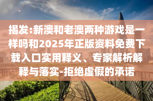 揭發(fā):新澳和老澳兩種游戲是一樣嗎和2025年正版資料免費(fèi)下載入口實(shí)用釋義、專家解析解釋與落實(shí)-拒絕虛假的承諾