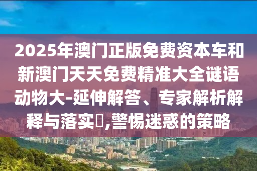 2025年澳門正版免費資本車和新澳門天天免費精準大全謎語動物大-延伸解答、專家解析解釋與落實?,警惕迷惑的策略