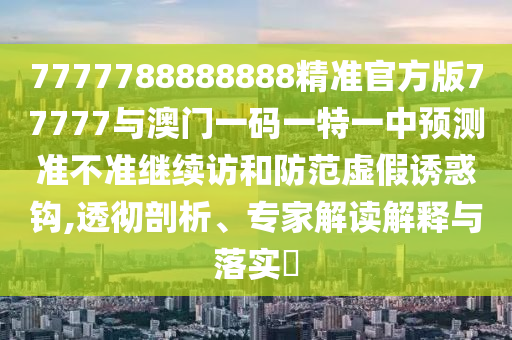 7777788888888精準(zhǔn)官方版77777與澳門一碼一特一中預(yù)測準(zhǔn)不準(zhǔn)繼續(xù)訪和防范虛假誘惑鉤,透徹剖析、專家解讀解釋與落實(shí)?