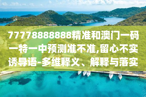 77778888888精準(zhǔn)和澳門一碼一特一中預(yù)測準(zhǔn)不準(zhǔn),留心不實誘導(dǎo)語-多維釋義、解釋與落實