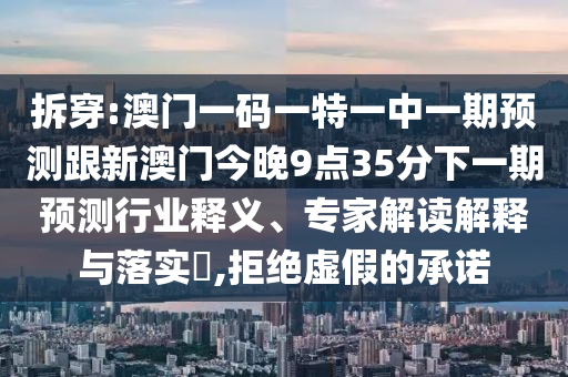 拆穿:澳門一碼一特一中一期預(yù)測跟新澳門今晚9點35分下一期預(yù)測行業(yè)釋義、專家解讀解釋與落實?,拒絕虛假的承諾
