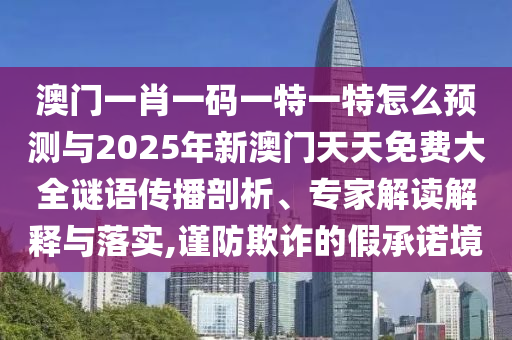 澳門一肖一碼一特一特怎么預(yù)測與2025年新澳門天天免費大全謎語傳播剖析、專家解讀解釋與落實,謹防欺詐的假承諾境