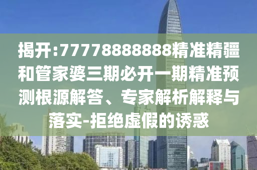 揭開:77778888888精準(zhǔn)精疆和管家婆三期必開一期精準(zhǔn)預(yù)測根源解答、專家解析解釋與落實-拒絕虛假的誘惑