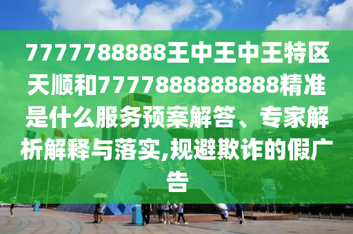 7777788888王中王中王特區(qū)天順和7777888888888精準(zhǔn)是什么服務(wù)預(yù)案解答、專家解析解釋與落實(shí),規(guī)避欺詐的假?gòu)V告