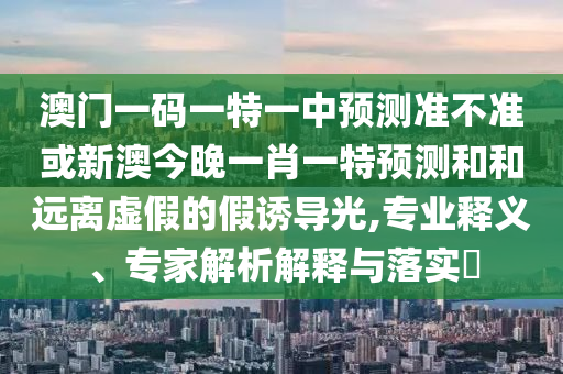 澳門一碼一特一中預(yù)測準(zhǔn)不準(zhǔn)或新澳今晚一肖一特預(yù)測和和遠(yuǎn)離虛假的假誘導(dǎo)光,專業(yè)釋義、專家解析解釋與落實(shí)?