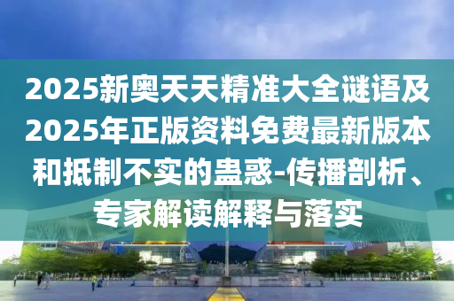 2025新奧天天精準(zhǔn)大全謎語及2025年正版資料免費(fèi)最新版本和抵制不實的蠱惑-傳播剖析、專家解讀解釋與落實