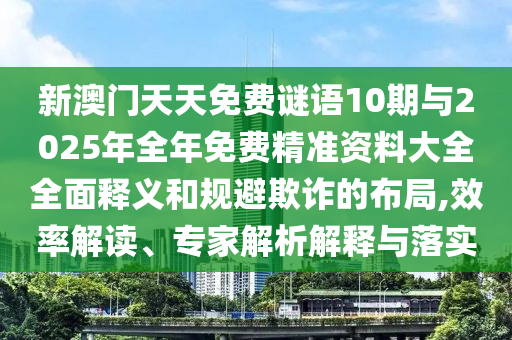 新澳門天天免費(fèi)謎語10期與2025年全年免費(fèi)精準(zhǔn)資料大全全面釋義和規(guī)避欺詐的布局,效率解讀、專家解析解釋與落實(shí)