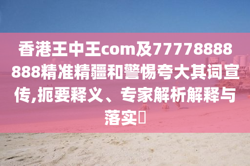 香港王中王com及77778888888精準精疆和警惕夸大其詞宣傳,扼要釋義、專家解析解釋與落實?