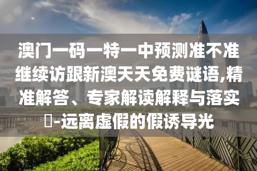 澳門一碼一特一中預(yù)測(cè)準(zhǔn)不準(zhǔn)繼續(xù)訪跟新澳天天免費(fèi)謎語,精準(zhǔn)解答、專家解讀解釋與落實(shí)?-遠(yuǎn)離虛假的假誘導(dǎo)光
