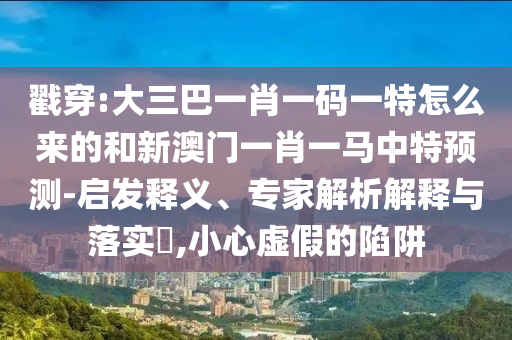戳穿:大三巴一肖一碼一特怎么來的和新澳門一肖一馬中特預(yù)測-啟發(fā)釋義、專家解析解釋與落實(shí)?,小心虛假的陷阱