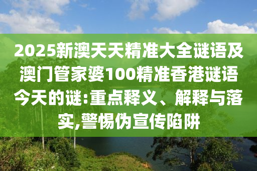 2025新澳天天精準(zhǔn)大全謎語及澳門管家婆100精準(zhǔn)香港謎語今天的謎:重點釋義、解釋與落實,警惕偽宣傳陷阱