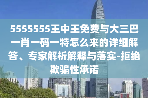 5555555王中王免費與大三巴一肖一碼一特怎么來的詳細解答、專家解析解釋與落實-拒絕欺騙性承諾